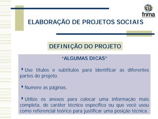 ELABORAÇÃO DE PROJETOS SOCIAIS
DEFINIÇÃO DO PROJETO
“ALGUMAS DICAS”
4Use títulos e subtítulos para identificar as diferentes
partes do projeto.
4Numere as páginas.
4Utilize os anexos para colocar uma informação mais
completa, de caráter técnico específico ou que você usou
como referencial teórico para justificar uma posição técnica.
 