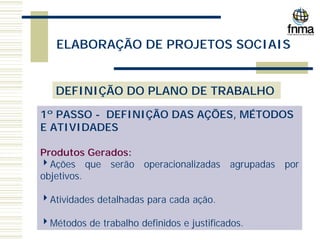 ELABORAÇÃO DE PROJETOS SOCIAIS
DEFINIÇÃO DO PLANO DE TRABALHO
1º PASSO - DEFINIÇÃO DAS AÇÕES, MÉTODOS
E ATIVIDADES
Produtos Gerados:
4Ações que serão operacionalizadas agrupadas por
objetivos.
4Atividades detalhadas para cada ação.
4Métodos de trabalho definidos e justificados.
 