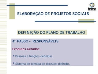 ELABORAÇÃO DE PROJETOS SOCIAIS
DEFINIÇÃO DO PLANO DE TRABALHO
4º PASSO - RESPONSÁVEIS
Produtos Gerados:
4Pessoas e funções definidas.
4Sistema de tomada de decisões definido.
 