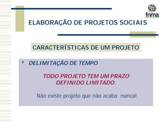 ELABORAÇÃO DE PROJETOS SOCIAIS
CARACTERÍSTICAS DE UM PROJETO
8 DELIMITAÇÃO DE TEMPO
TODO PROJETO TEM UM PRAZO
DEFINIDO LIMITADO.
Não existe projeto que não acaba nunca!
 