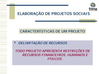ELABORAÇÃO DE PROJETOS SOCIAIS
CARACTERÍSTICAS DE UM PROJETO
4 DELIMITAÇÃO DE RECURSOS
TODO PROJETO APRESENTA RESTRIÇÕES DE
RECURSOS FINANCEIROS, HUMANOS E
FÍSICOS.
 