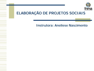 ELABORAÇÃO DE PROJETOS SOCIAIS
Instrutora: Aneliese Nascimento
 