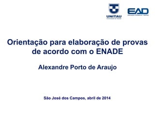 Orientação para elaboração de provas
de acordo com o ENADE
Alexandre Porto de Araujo
São José dos Campos, abril de 2014
 