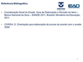 18
Referência Bibliográfica
• Coordenação Geral do Enade. Guia de Elaboração e Revisão de Itens –
Banco Nacional de Itens – ENADE 2011, Brasília: Ministério da Educação,
2011
• CORGA, D. Orientação para elaboração de provas de acordo com o
ENADE. São José dos Campos, 2009 (Apostila)
Fonte: Gitman
 