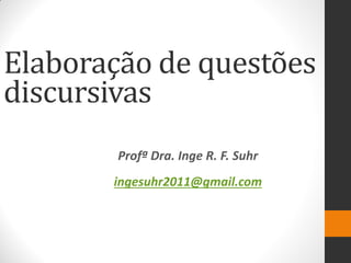 Profª Dra. Inge R. F. Suhr 
ingesuhr2011@gmail.com 
Elaboração de questões discursivas  