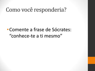 Como você responderia? 
•Comente a frase de Sócrates: “conhece-te a ti mesmo”  