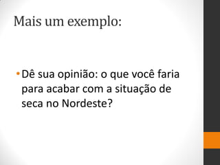 Mais um exemplo: 
•Dê sua opinião: o que você faria para acabar com a situação de seca no Nordeste?  