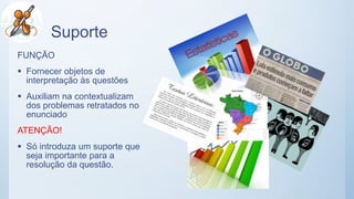 Suporte
FUNÇÃO
 Fornecer objetos de
interpretação às questões
 Auxiliam na contextualizam
dos problemas retratados no
enunciado
ATENÇÃO!
 Só introduza um suporte que
seja importante para a
resolução da questão.
 