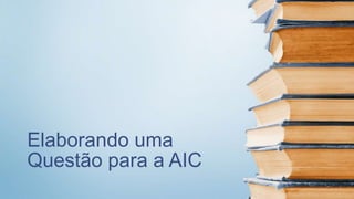 Elaborando uma
Questão para a AIC
 