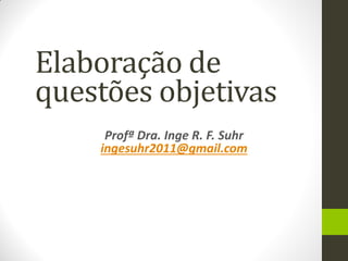 Profª Dra. Inge R. F. Suhr 
ingesuhr2011@gmail.com 
Elaboração de questões objetivas  