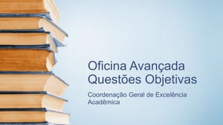 Oficina Avançada
Questões Objetivas
Coordenação Geral de Excelência
Acadêmica
 