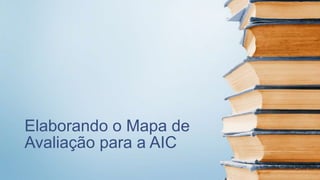 Elaborando o Mapa de
Avaliação para a AIC
 