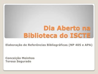 Dia Aberto na Biblioteca do ISCTE Elaboração de Referências Bibliográficas (NP 405 e APA) Conceição Moinhos Teresa Segurado 