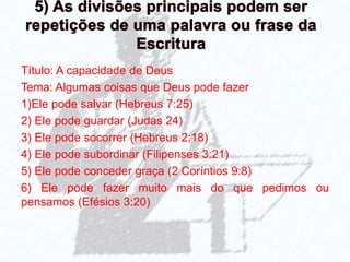 Título: A capacidade de Deus
Tema: Algumas coisas que Deus pode fazer
1)Ele pode salvar (Hebreus 7:25)
2) Ele pode guardar (Judas 24)
3) Ele pode socorrer (Hebreus 2:18)
4) Ele pode subordinar (Filipenses 3:21)
5) Ele pode conceder graça (2 Coríntios 9:8)
6) Ele pode fazer muito mais do que pedimos ou
pensamos (Efésios 3:20)
 