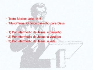 • Texto Básico: João 14:6
• Título/Tema: O único caminho para Deus
• 1) Por intermédio de Jesus, o caminho
• 2) Por intermédio de Jesus, a verdade
• 3) Por intermédio de Jesus, a vida
 