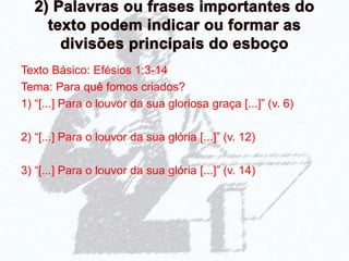 Texto Básico: Efésios 1:3-14
Tema: Para quê fomos criados?
1) “[...] Para o louvor da sua gloriosa graça [...]” (v. 6)
2) “[...] Para o louvor da sua glória [...]” (v. 12)
3) “[...] Para o louvor da sua glória [...]” (v. 14)
 