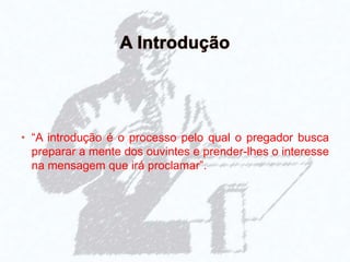 • “A introdução é o processo pelo qual o pregador busca
preparar a mente dos ouvintes e prender-lhes o interesse
na mensagem que irá proclamar”.
 