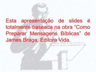 Esta apresentação de slides é
totalmente baseada na obra “Como
Preparar Mensagens Bíblicas” de
James Braga, Editora Vida.
 