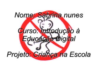Nome: Sabrina nunesNome: Sabrina nunes
Curso: Introdução àCurso: Introdução à
Educação DigitalEducação Digital
Projeto: Criança na EscolaProjeto: Criança na Escola
 