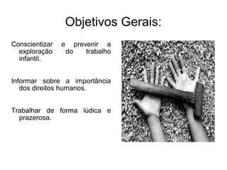 Objetivos Gerais:
Conscientizar e prevenir a
exploração do trabalho
infantil.
Informar sobre a importância
dos direitos humanos.
Trabalhar de forma lúdica e
prazerosa.
 