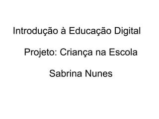 Introdução à Educação Digital
Projeto: Criança na Escola
Sabrina Nunes
 