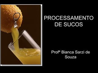 PROCESSAMENTO
DE SUCOS
Profª Bianca Sarzi de
Souza
 