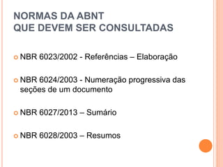 NORMAS DA ABNT
QUE DEVEM SER CONSULTADAS
 NBR 6023/2002 - Referências – Elaboração
 NBR 6024/2003 - Numeração progressiva das
seções de um documento
 NBR 6027/2013 – Sumário
 NBR 6028/2003 – Resumos
 