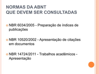 NORMAS DA ABNT
QUE DEVEM SER CONSULTADAS
 NBR 6034/2005 - Preparação de índices de
publicações
 NBR 10520/2002 - Apresentação de citações
em documentos
 NBR 14724/2011 - Trabalhos acadêmicos -
Apresentação
 
