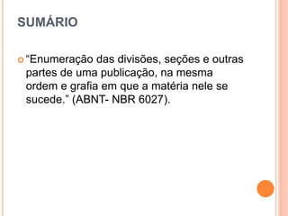SUMÁRIO
 “Enumeração das divisões, seções e outras
partes de uma publicação, na mesma
ordem e grafia em que a matéria nele se
sucede.” (ABNT- NBR 6027).
 