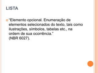 LISTA
 “Elemento opcional. Enumeração de
elementos selecionados do texto, tais como
ilustrações, símbolos, tabelas etc., na
ordem de sua ocorrência.”
(NBR 6027).
 