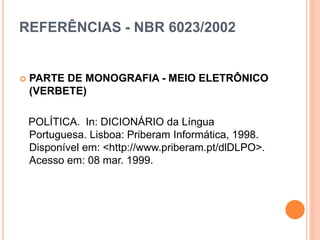 REFERÊNCIAS - NBR 6023/2002
 PARTE DE MONOGRAFIA - MEIO ELETRÔNICO
(VERBETE)
POLÍTICA. In: DICIONÁRIO da Língua
Portuguesa. Lisboa: Priberam Informática, 1998.
Disponível em: <http://www.priberam.pt/dlDLPO>.
Acesso em: 08 mar. 1999.
 