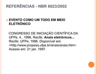 REFERÊNCIAS - NBR 6023/2002
 EVENTO COMO UM TODO EM MEIO
ELETRÔNICO
CONGRESSO DE INICIAÇÃO CIENTÍFICA DA
UFPe, 4., 1996, Recife. Anais eletrônicos...
Recife: UFPe, 1996. Disponível em:
<http://www.propesq.ufpe.br/anais/anais.htm>.
Acesso em: 21 jan. 1997.
 