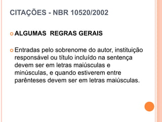 CITAÇÕES - NBR 10520/2002
 ALGUMAS REGRAS GERAIS
 Entradas pelo sobrenome do autor, instituição
responsável ou título incluído na sentença
devem ser em letras maiúsculas e
minúsculas, e quando estiverem entre
parênteses devem ser em letras maiúsculas.
 