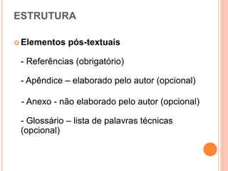 ESTRUTURA
 Elementos pós-textuais
- Referências (obrigatório)
- Apêndice – elaborado pelo autor (opcional)
- Anexo - não elaborado pelo autor (opcional)
- Glossário – lista de palavras técnicas
(opcional)
 