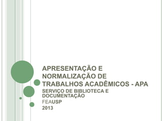APRESENTAÇÃO E
NORMALIZAÇÃO DE
TRABALHOS ACADÊMICOS - APA
SERVIÇO DE BIBLIOTECA E
DOCUMENTAÇÃO
FEAUSP
2013

 