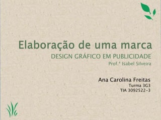 Elaboração de uma marca DESIGN GRÁFICO EM PUBLICIDADE Prof.ª Isabel Silveira Ana Carolina Freitas Turma 3G3   TIA 3092522-3 