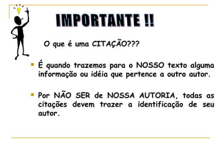 O que é uma CITAÇÃO???




É quando trazemos para o NOSSO texto alguma
informação ou idéia que pertence a outro autor.
Por NÃO SER de NOSSA AUTORIA, todas as
citações devem trazer a identificação de seu
autor.

 