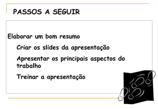 PASSOS A SEGUIR
Elaborar um bom resumo
Criar os slides da apresentação
Apresentar os principais aspectos do
trabalho
Treinar a apresentação

 
