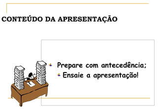 CONTEÚDO DA APRESENTAÇÃO

Prepare com antecedência;
Ensaie a apresentação!

 