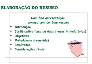 ELABORAÇÃO DO RESUMO








Uma boa apresentação
começa com um bom resumo
Introdução
Justificativa (uma ou duas frases introdutórias)
Objetivos
Metodologia (resumida)
Resultados
Considerações finais

 