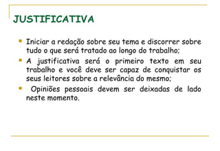 JUSTIFICATIVA






Iniciar a redação sobre seu tema e discorrer sobre
tudo o que será tratado ao longo do trabalho;
A justificativa será o primeiro texto em seu
trabalho e você deve ser capaz de conquistar os
seus leitores sobre a relevância do mesmo;
Opiniões pessoais devem ser deixadas de lado
neste momento.

 