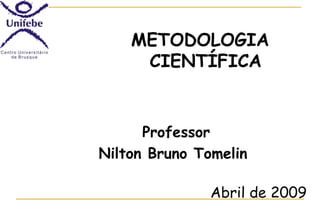 METODOLOGIA
CIENTÍFICA

Professor
Nilton Bruno Tomelin
Abril de 2009

 