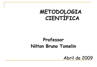 METODOLOGIA
CIENTÍFICA
Professor
Nilton Bruno Tomelin
Abril de 2009
 