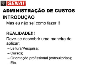 ADMINISTRAÇÃO DE CUSTOS
INTRODUÇÃO
Mas eu não sei como fazer!!!
REALIDADE!!!
Deve-se descobrir uma maneira de
aplicar:
– Leitura/Pesquisa;
– Cursos;
– Orientação profissional (consultorias);
– Etc.
 
