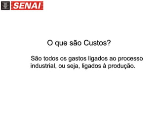 O que são Custos?
São todos os gastos ligados ao processo
industrial, ou seja, ligados à produção.
 