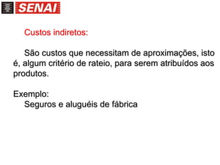 Custos indiretos:
São custos que necessitam de aproximações, isto
é, algum critério de rateio, para serem atribuídos aos
produtos.
Exemplo:
Seguros e aluguéis de fábrica
 