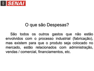 O que são Despesas?
São todos os outros gastos que não estão
envolvidos com o processo industrial (fabricação),
mas existem para que o produto seja colocado no
mercado, estão relacionados com administração,
vendas / comercial, financiamentos, etc.
 