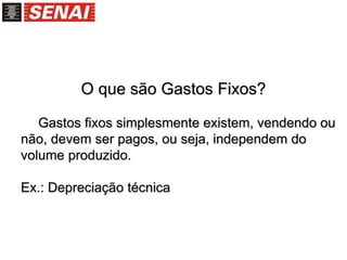 O que são Gastos Fixos?
Gastos fixos simplesmente existem, vendendo ou
não, devem ser pagos, ou seja, independem do
volume produzido.
Ex.: Depreciação técnica
 