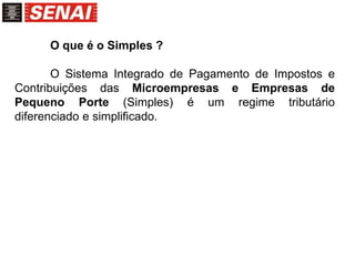 O que é o Simples ?
O Sistema Integrado de Pagamento de Impostos e
Contribuições das Microempresas e Empresas de
Pequeno Porte (Simples) é um regime tributário
diferenciado e simplificado.
 