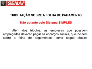 Além dos tributos, as empresas que possuem
empregados deverão pagar os encargos sociais, que incidem
sobre a folha de pagamentos, como segue abaixo:
TRIBUTAÇÃO SOBRE A FOLHA DE PAGAMENTO
Não optante pelo Sistema SIMPLES
 